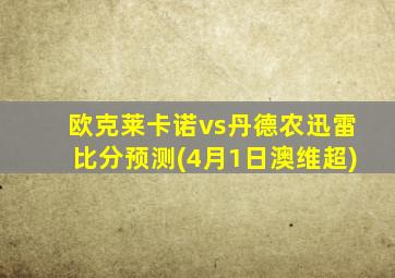 欧克莱卡诺vs丹德农迅雷比分预测(4月1日澳维超)