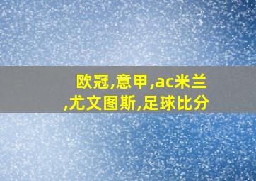 欧冠,意甲,ac米兰,尤文图斯,足球比分