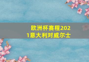 欧洲杯赛程2021意大利对威尔士