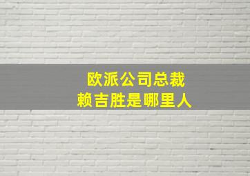 欧派公司总裁赖吉胜是哪里人