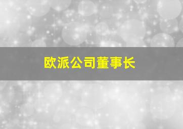 欧派公司董事长