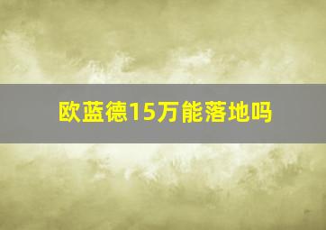 欧蓝德15万能落地吗