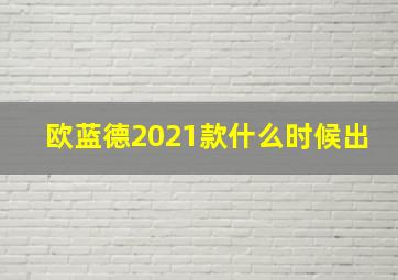 欧蓝德2021款什么时候出