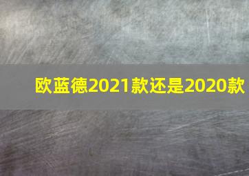 欧蓝德2021款还是2020款