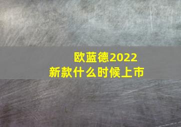 欧蓝德2022新款什么时候上市