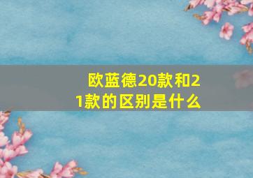 欧蓝德20款和21款的区别是什么