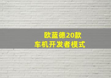 欧蓝德20款车机开发者模式