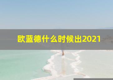 欧蓝德什么时候出2021