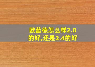 欧蓝德怎么样2.0的好,还是2.4的好