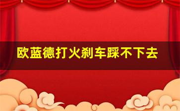 欧蓝德打火刹车踩不下去