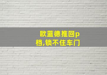 欧蓝德推回p档,锁不住车门