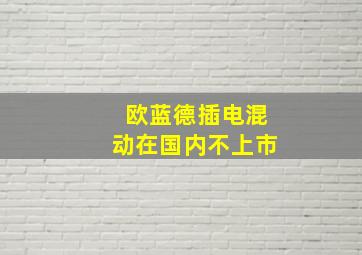 欧蓝德插电混动在国内不上市