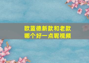 欧蓝德新款和老款哪个好一点呢视频