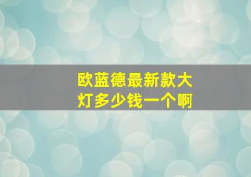 欧蓝德最新款大灯多少钱一个啊