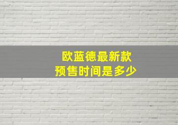 欧蓝德最新款预售时间是多少