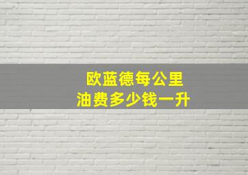 欧蓝德每公里油费多少钱一升