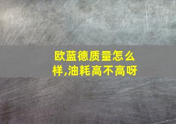 欧蓝德质量怎么样,油耗高不高呀