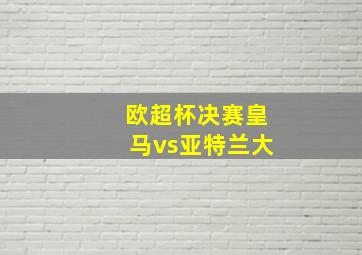 欧超杯决赛皇马vs亚特兰大