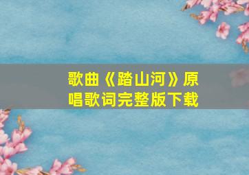 歌曲《踏山河》原唱歌词完整版下载