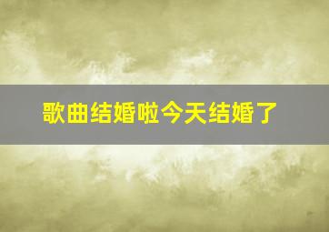 歌曲结婚啦今天结婚了