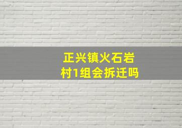 正兴镇火石岩村1组会拆迁吗