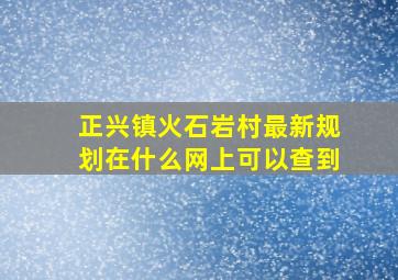 正兴镇火石岩村最新规划在什么网上可以查到