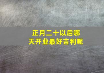 正月二十以后哪天开业最好吉利呢