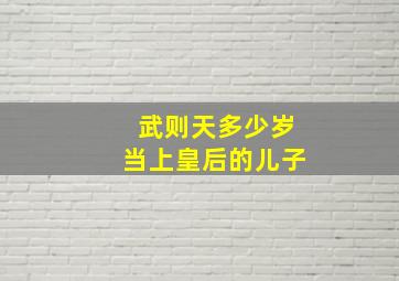 武则天多少岁当上皇后的儿子