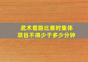 武术套路比赛时集体项目不得少于多少分钟