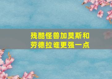 残酷怪兽加莫斯和劳德拉谁更强一点