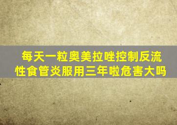 每天一粒奥美拉唑控制反流性食管炎服用三年啦危害大吗