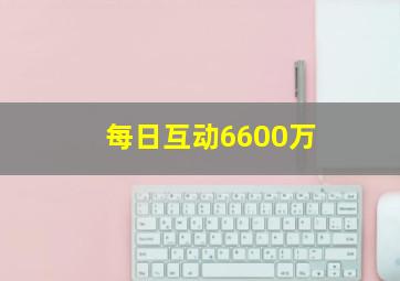 每日互动6600万