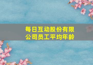 每日互动股份有限公司员工平均年龄