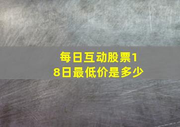 每日互动股票18日最低价是多少