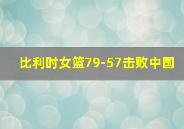 比利时女篮79-57击败中国