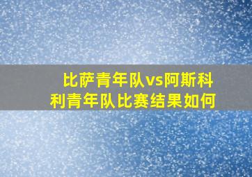 比萨青年队vs阿斯科利青年队比赛结果如何