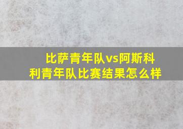 比萨青年队vs阿斯科利青年队比赛结果怎么样