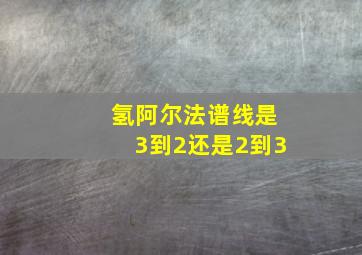 氢阿尔法谱线是3到2还是2到3