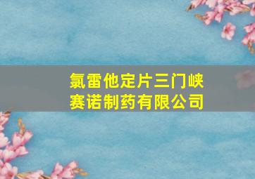 氯雷他定片三门峡赛诺制药有限公司