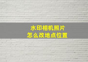 水印相机照片怎么改地点位置