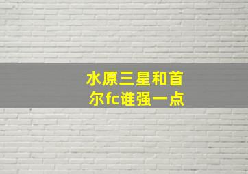 水原三星和首尔fc谁强一点