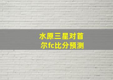 水原三星对首尔fc比分预测