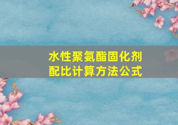 水性聚氨酯固化剂配比计算方法公式