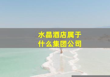 水晶酒店属于什么集团公司