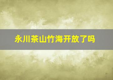 永川茶山竹海开放了吗