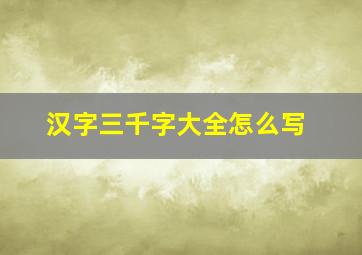 汉字三千字大全怎么写