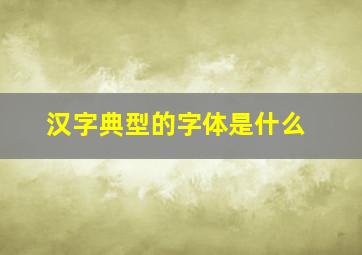 汉字典型的字体是什么