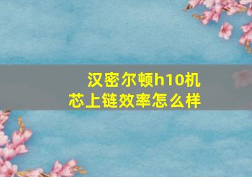 汉密尔顿h10机芯上链效率怎么样