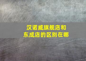 汉诺威旗舰店和东成店的区别在哪