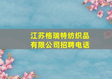 江苏格瑞特纺织品有限公司招聘电话